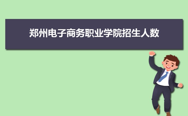 郑州电子商务职业学院招生人数多少人,附招生计划目录专业代码