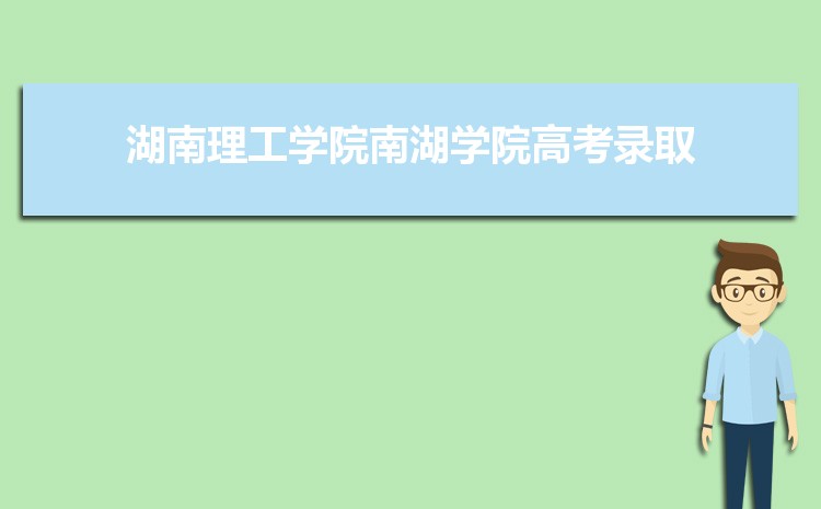2025年湖南理工学院南湖学院录取结果查询什么时候出来,录取通知书发放时间     