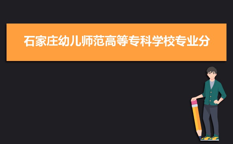石家庄幼儿师范高等专科学校最好的专业是什么,2025石家庄幼儿师范高等专科学校特色王牌重点专业排名